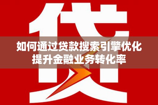 汕尾如何通过贷款搜索引擎优化提升金融业务转化率