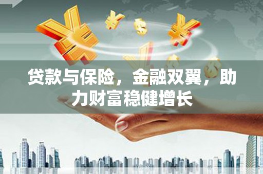 汕尾贷款与保险，金融双翼，助力财富稳健增长
