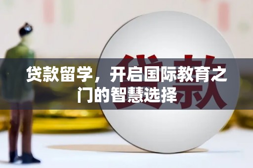 汕尾贷款留学，开启国际教育之门的智慧选择