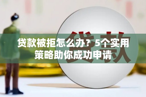 汕尾贷款被拒怎么办？5个实用策略助你成功申请