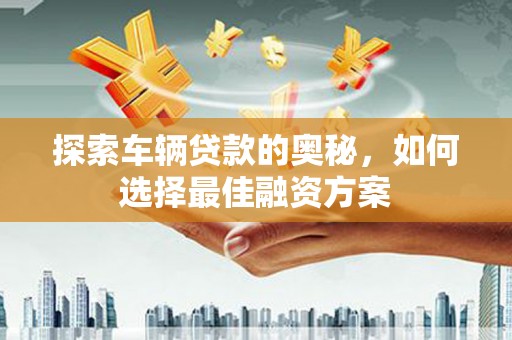 汕尾探索车辆贷款的奥秘，如何选择最佳融资方案