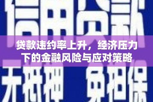 汕尾贷款违约率上升，经济压力下的金融风险与应对策略