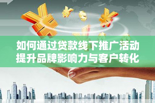 汕尾如何通过贷款线下推广活动提升品牌影响力与客户转化率