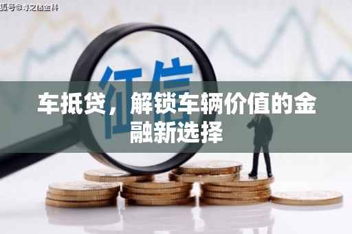 汕尾车抵贷，解锁车辆价值的金融新选择