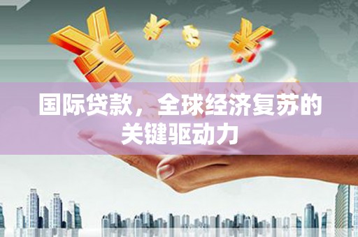 汕尾国际贷款，全球经济复苏的关键驱动力
