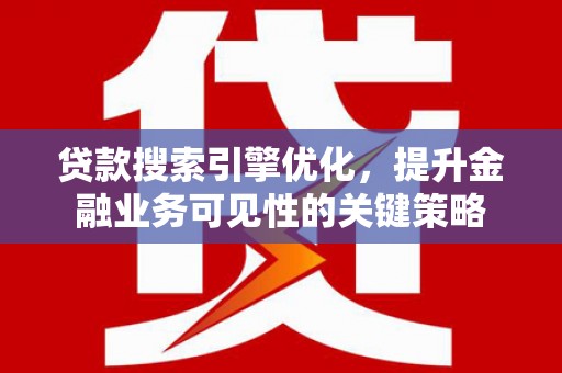 汕尾贷款搜索引擎优化，提升金融业务可见性的关键策略