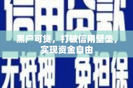汕尾黑户可贷，打破信用壁垒，实现资金自由