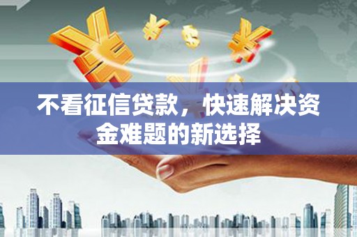 汕尾不看征信贷款，快速解决资金难题的新选择