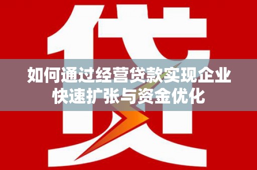 汕尾如何通过经营贷款实现企业快速扩张与资金优化