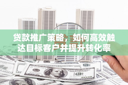 汕尾贷款推广策略，如何高效触达目标客户并提升转化率