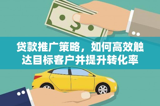汕尾贷款推广策略，如何高效触达目标客户并提升转化率