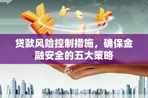汕尾贷款风险控制措施，确保金融安全的五大策略