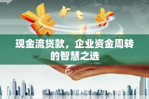 汕尾现金流贷款，企业资金周转的智慧之选