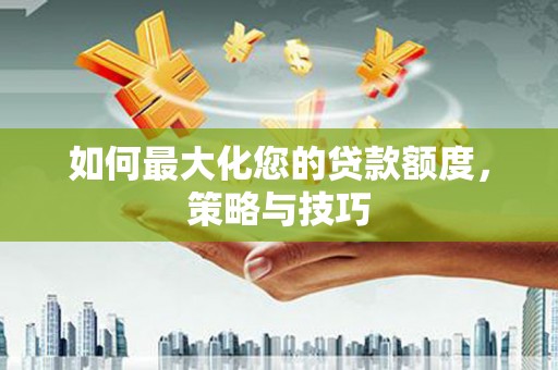 汕尾如何最大化您的贷款额度，策略与技巧