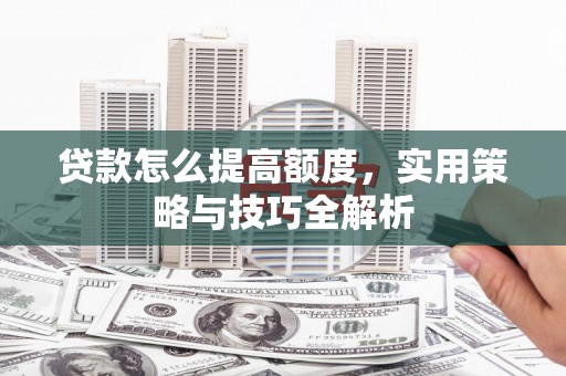 汕尾贷款怎么提高额度，实用策略与技巧全解析