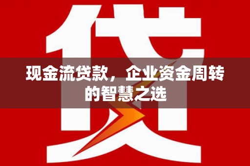 汕尾现金流贷款，企业资金周转的智慧之选