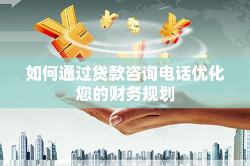 汕尾如何通过贷款咨询电话优化您的财务规划