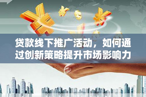 汕尾贷款线下推广活动，如何通过创新策略提升市场影响力
