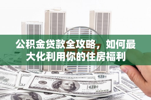 汕尾公积金贷款全攻略，如何最大化利用你的住房福利