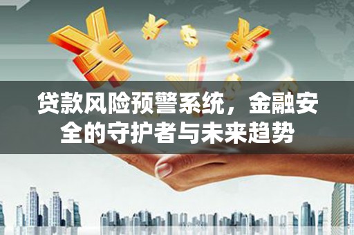 汕尾贷款风险预警系统，金融安全的守护者与未来趋势