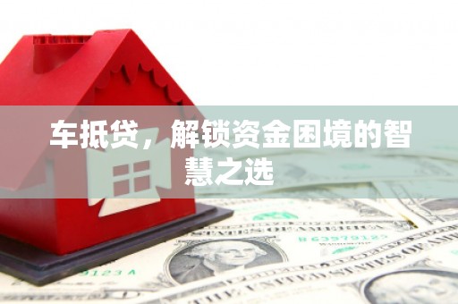 汕尾车抵贷，解锁资金困境的智慧之选