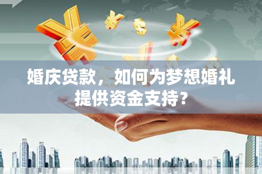 汕尾婚庆贷款，如何为梦想婚礼提供资金支持？