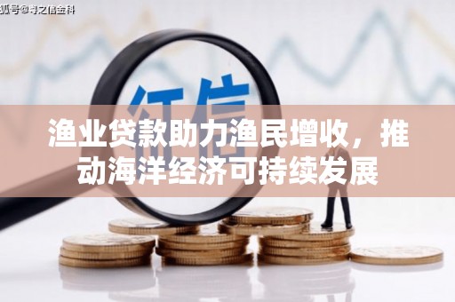 汕尾渔业贷款助力渔民增收，推动海洋经济可持续发展