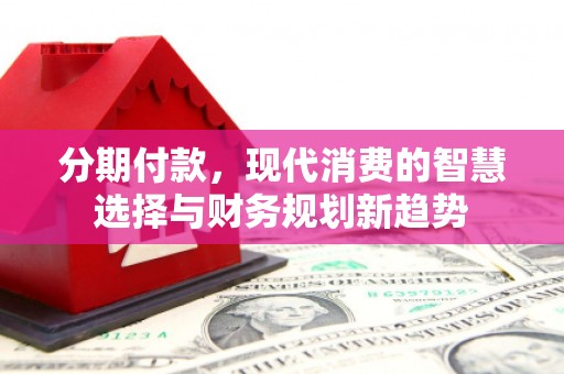 汕尾分期付款，现代消费的智慧选择与财务规划新趋势