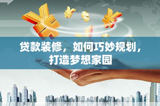 汕尾贷款装修，如何巧妙规划，打造梦想家园