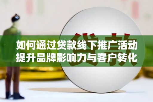 汕尾如何通过贷款线下推广活动提升品牌影响力与客户转化率