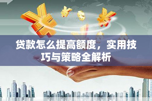汕尾贷款怎么提高额度，实用技巧与策略全解析