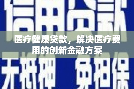 汕尾医疗健康贷款，解决医疗费用的创新金融方案