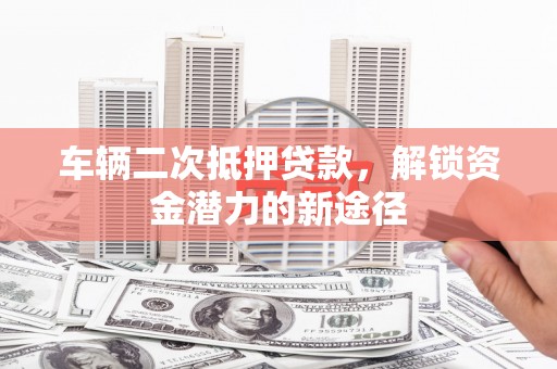 汕尾车辆二次抵押贷款，解锁资金潜力的新途径