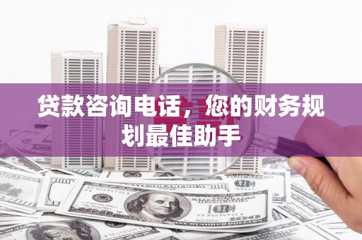 汕尾贷款咨询电话，您的财务规划最佳助手