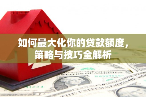 汕尾如何最大化你的贷款额度，策略与技巧全解析