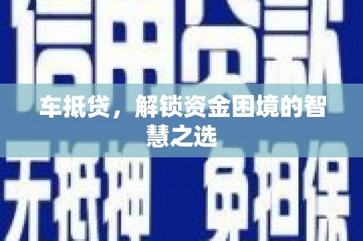 汕尾车抵贷，解锁资金困境的智慧之选