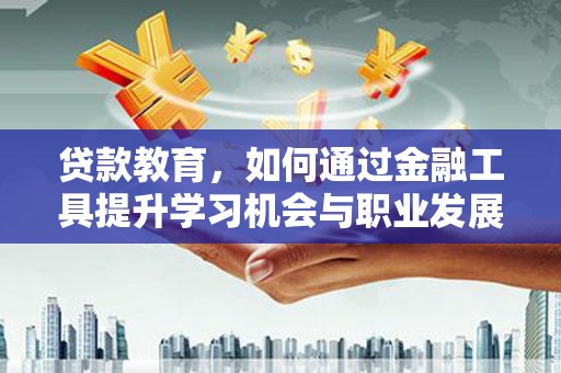 汕尾贷款教育，如何通过金融工具提升学习机会与职业发展