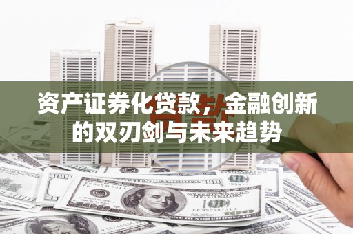 汕尾资产证券化贷款，金融创新的双刃剑与未来趋势