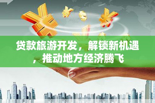 汕尾贷款旅游开发，解锁新机遇，推动地方经济腾飞