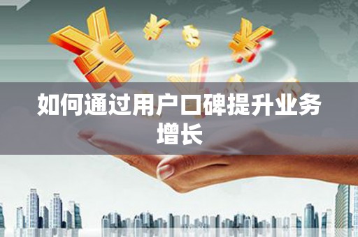 汕尾如何通过用户口碑提升业务增长