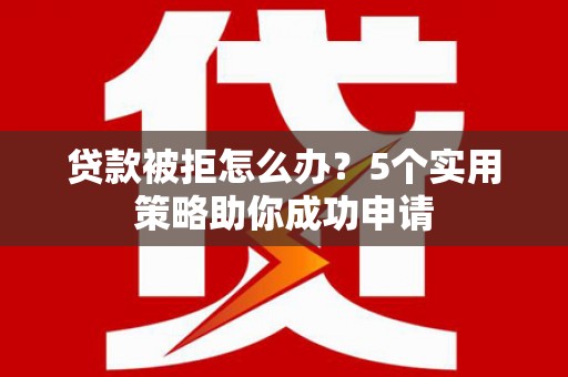 汕尾贷款被拒怎么办？5个实用策略助你成功申请