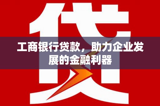 汕尾工商银行贷款，助力企业发展的金融利器