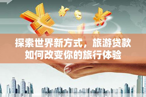 汕尾探索世界新方式，旅游贷款如何改变你的旅行体验