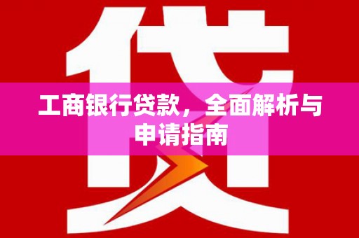 汕尾工商银行贷款，全面解析与申请指南