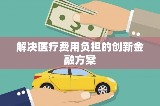 汕尾解决医疗费用负担的创新金融方案