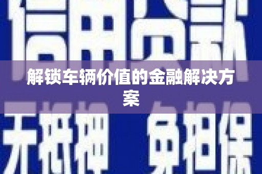 汕尾解锁车辆价值的金融解决方案