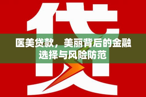汕尾医美贷款，美丽背后的金融选择与风险防范