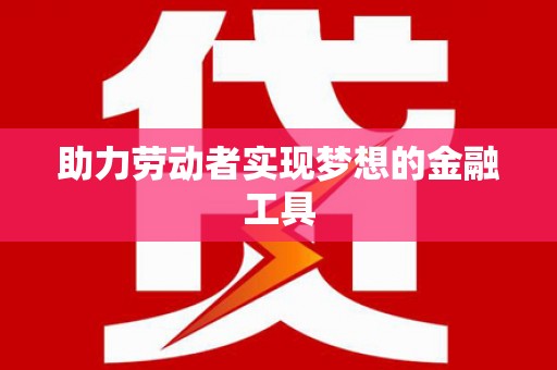汕尾助力劳动者实现梦想的金融工具