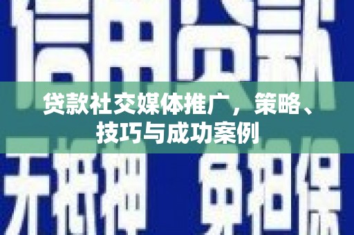 汕尾贷款社交媒体推广，策略、技巧与成功案例