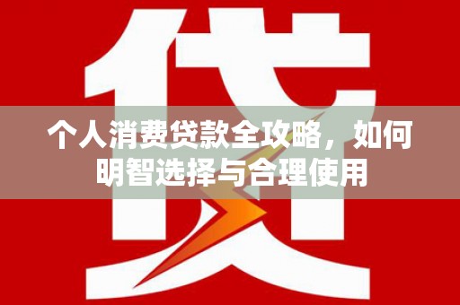 汕尾个人消费贷款全攻略，如何明智选择与合理使用